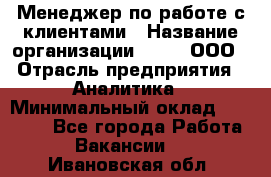 Менеджер по работе с клиентами › Название организации ­ Btt, ООО › Отрасль предприятия ­ Аналитика › Минимальный оклад ­ 35 000 - Все города Работа » Вакансии   . Ивановская обл.